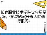 长春职业技术学院含金量量吗，值得报吗(长春职院值得报吗)