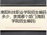 南阳科技职业学院招生编码多少，隶属哪个部门(南阳学院招生编码)