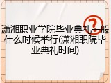 潇湘职业学院毕业典礼一般什么时候举行(潇湘职院毕业典礼时间)