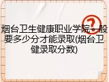 烟台卫生健康职业学院一般要多少分才能录取(烟台卫健录取分数)
