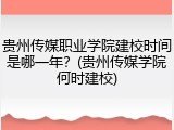 贵州传媒职业学院建校时间是哪一年？(贵州传媒学院何时建校)