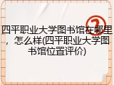 四平职业大学图书馆在哪里，怎么样(四平职业大学图书馆位置评价)