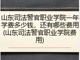 山东司法警官职业学院一年学费多少钱，还有哪些费用(山东司法警官职业学院费用)