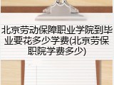 北京劳动保障职业学院到毕业要花多少学费(北京劳保职院学费多少)