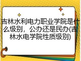吉林水利电力职业学院是什么级别，公办还是民办(吉林水电学院性质级别)