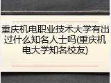 重庆机电职业技术大学有出过什么知名人士吗(重庆机电大学知名校友)