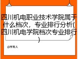四川机电职业技术学院属于什么档次，专业排行分析(四川机电学院档次专业排行)