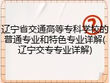 辽宁省交通高等专科学校的普通专业和特色专业详解(辽宁交专专业详解)