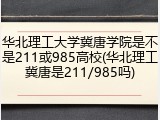 华北理工大学冀唐学院是不是211或985高校(华北理工冀唐是211/985吗)
