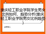 重庆轻工职业学院学生男女比例如何，趋势分析(重庆轻工职业学院男女比例趋势)