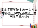 福建江夏学院主攻什么方向有哪些王牌专业(福建江夏学院王牌专业)