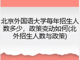北京外国语大学每年招生人数多少，政策变动如何(北外招生人数与政策)