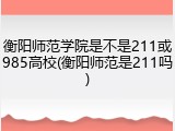 衡阳师范学院是不是211或985高校(衡阳师范是211吗)