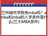 兰州城市学院有mba吗？emba和mba的入学条件是什么(兰大MBA条件)