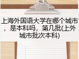 上海外国语大学在哪个城市，是本科吗，第几批(上外城市批次本科)