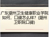 广东潮州卫生健康职业学院如何，口碑怎么样？(潮州卫职院口碑)