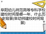 阜阳幼儿师范高等专科学校建校时间是哪一年，什么历史背景(阜幼师建校时间背景)