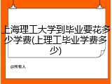上海理工大学到毕业要花多少学费(上理工毕业学费多少)
