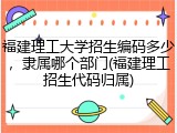 福建理工大学招生编码多少，隶属哪个部门(福建理工招生代码归属)