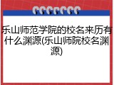 乐山师范学院的校名来历有什么渊源(乐山师院校名渊源)