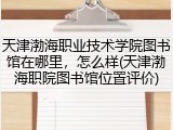 天津渤海职业技术学院图书馆在哪里，怎么样(天津渤海职院图书馆位置评价)