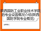 陕西国防工业职业技术学院的专业设置概况介绍(陕西国防学院专业概览)