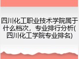 四川化工职业技术学院属于什么档次，专业排行分析(四川化工学院专业排名)