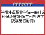 兰州外语职业学院一般什么时候放寒暑假(兰州外语学院寒暑假时间)