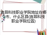 宜昌科技职业学院地址在哪个市，什么区县(宜昌科技职业学院位置)