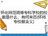 怀化师范高等专科学校的校徽是什么，有何来历(怀师专校徽含义)