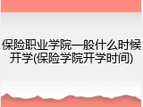 保险职业学院一般什么时候开学(保险学院开学时间)