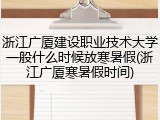 浙江广厦建设职业技术大学一般什么时候放寒暑假(浙江广厦寒暑假时间)