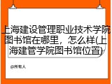 上海建设管理职业技术学院图书馆在哪里，怎么样(上海建管学院图书馆位置)