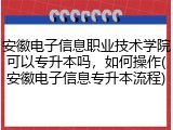 安徽电子信息职业技术学院可以专升本吗，如何操作(安徽电子信息专升本流程)