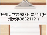 扬州大学是985还是211(扬州大学985211？)