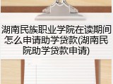 湖南民族职业学院在读期间怎么申请助学贷款(湖南民院助学贷款申请)