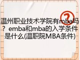 温州职业技术学院有mba吗？emba和mba的入学条件是什么(温职院MBA条件)