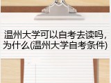 温州大学可以自考去读吗，为什么(温州大学自考条件)