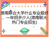 淮南联合大学什么专业最好，一年招多少人(淮南联大热门专业招生)