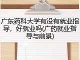 广东药科大学有没有就业指导，好就业吗(广药就业指导与前景)