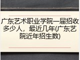 广东艺术职业学院一届招收多少人，最近几年(广东艺院近年招生数)