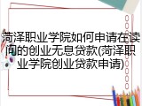 菏泽职业学院如何申请在读间的创业无息贷款(菏泽职业学院创业贷款申请)