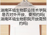 湖南环境生物职业技术学院是否对外开放，要预约吗(湖南环境生物职院开放需预约吗)