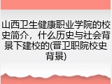 山西卫生健康职业学院的校史简介，什么历史与社会背景下建校的(晋卫职院校史背景)