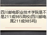 四川邮电职业技术学院是不是211或985高校(四川邮电属211或985吗)