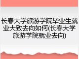 长春大学旅游学院毕业生就业大致去向如何(长春大学旅游学院就业去向)