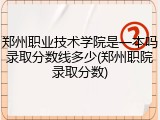 郑州职业技术学院是一本吗录取分数线多少(郑州职院录取分数)