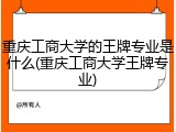 重庆工商大学的王牌专业是什么(重庆工商大学王牌专业)