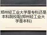 郑州轻工业大学是专科还是本科院校呢(郑州轻工业大学是本科)