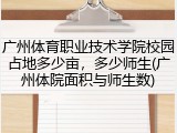 广州体育职业技术学院校园占地多少亩，多少师生(广州体院面积与师生数)